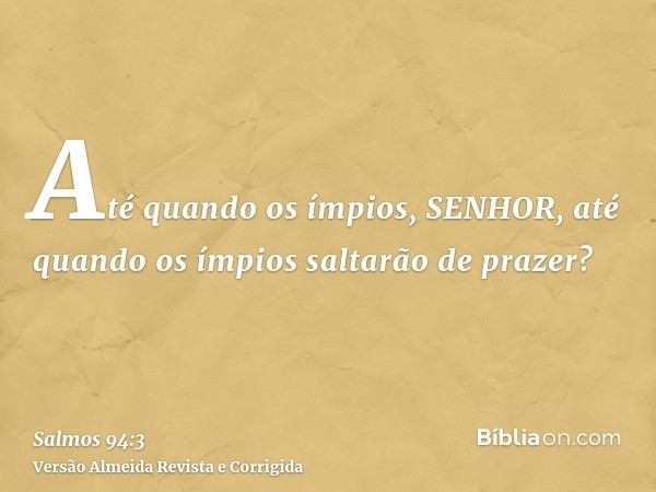 Até quando os ímpios, SENHOR, até quando os ímpios saltarão de prazer?