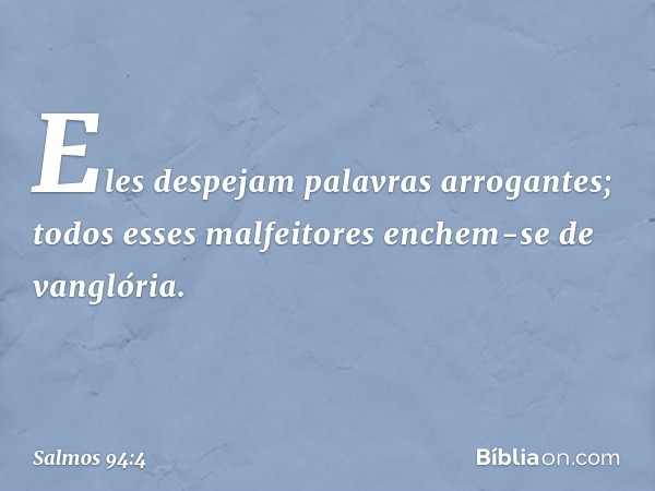 Eles despejam palavras arrogantes;
todos esses malfeitores enchem-se de vanglória. -- Salmo 94:4