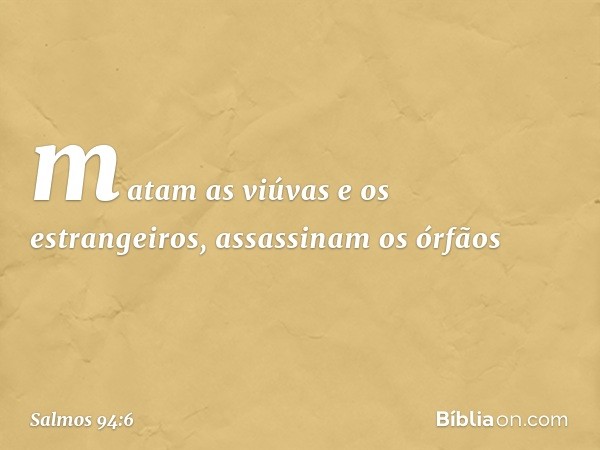 matam as viúvas e os estrangeiros,
assassinam os órfãos -- Salmo 94:6