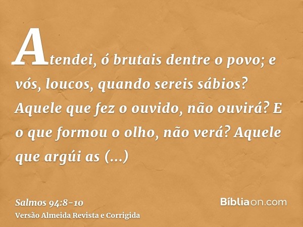 Atendei, ó brutais dentre o povo; e vós, loucos, quando sereis sábios?Aquele que fez o ouvido, não ouvirá? E o que formou o olho, não verá?Aquele que argúi as n