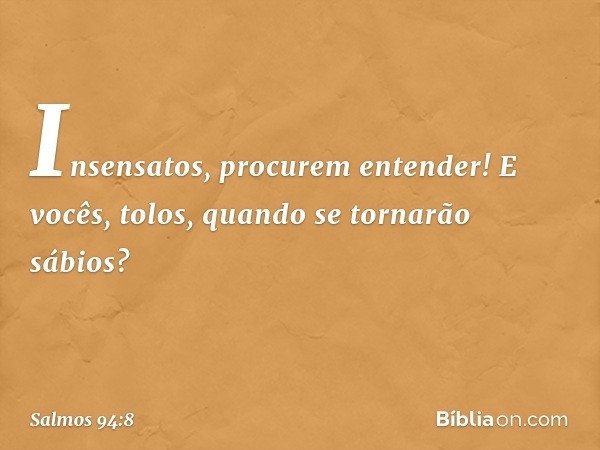 Insensatos, procurem entender!
E vocês, tolos, quando se tornarão sábios? -- Salmo 94:8