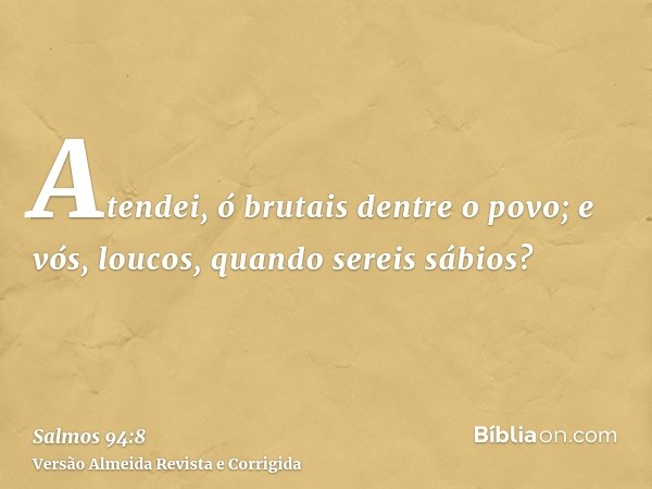 Atendei, ó brutais dentre o povo; e vós, loucos, quando sereis sábios?