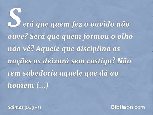 Será que quem fez o ouvido não ouve?
Será que quem formou o olho não vê? Aquele que disciplina as nações
os deixará sem castigo?
Não tem sabedoria aquele
que dá