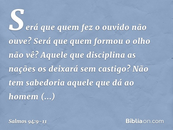 Será que quem fez o ouvido não ouve?
Será que quem formou o olho não vê? Aquele que disciplina as nações
os deixará sem castigo?
Não tem sabedoria aquele
que dá