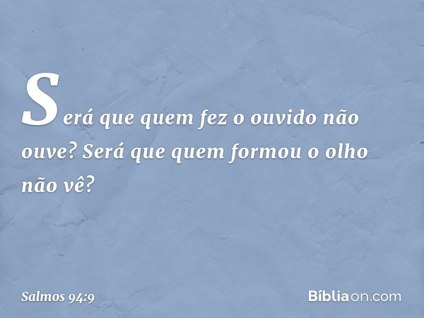 Será que quem fez o ouvido não ouve?
Será que quem formou o olho não vê? -- Salmo 94:9