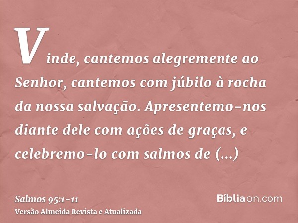 Vinde, cantemos alegremente ao Senhor, cantemos com júbilo à rocha da nossa salvação.Apresentemo-nos diante dele com ações de graças, e celebremo-lo com salmos 