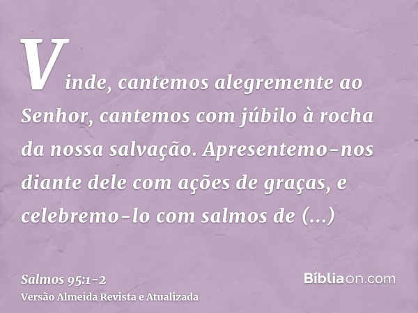 Vinde, cantemos alegremente ao Senhor, cantemos com júbilo à rocha da nossa salvação.Apresentemo-nos diante dele com ações de graças, e celebremo-lo com salmos 