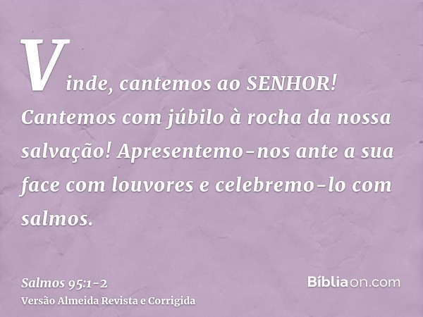 Vinde, cantemos ao SENHOR! Cantemos com júbilo à rocha da nossa salvação!Apresentemo-nos ante a sua face com louvores e celebremo-lo com salmos.