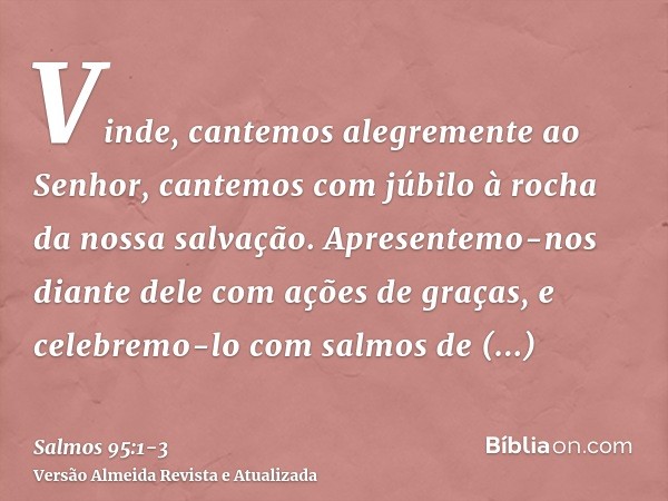 Vinde, cantemos alegremente ao Senhor, cantemos com júbilo à rocha da nossa salvação.Apresentemo-nos diante dele com ações de graças, e celebremo-lo com salmos 