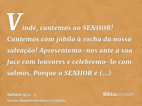 Vinde, cantemos ao SENHOR! Cantemos com júbilo à rocha da nossa salvação!Apresentemo-nos ante a sua face com louvores e celebremo-lo com salmos.Porque o SENHOR 