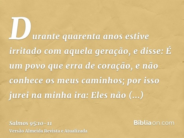 Durante quarenta anos estive irritado com aquela geração, e disse: É um povo que erra de coração, e não conhece os meus caminhos;por isso jurei na minha ira: El