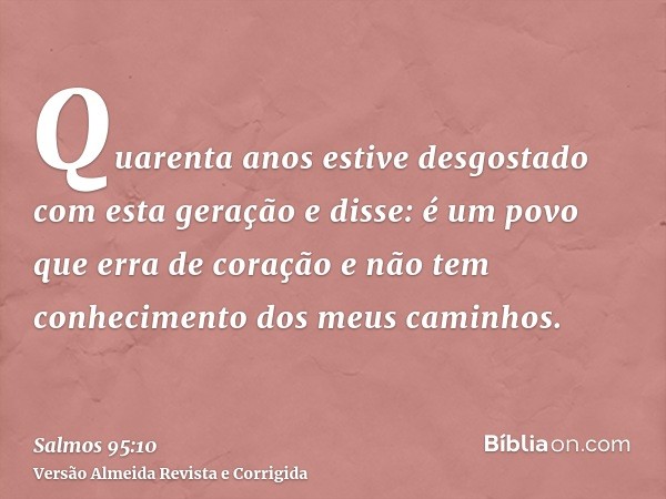Quarenta anos estive desgostado com esta geração e disse: é um povo que erra de coração e não tem conhecimento dos meus caminhos.