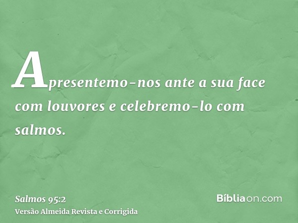 Apresentemo-nos ante a sua face com louvores e celebremo-lo com salmos.