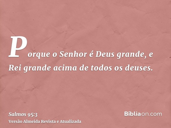 Porque o Senhor é Deus grande, e Rei grande acima de todos os deuses.