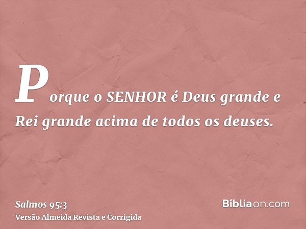 Porque o SENHOR é Deus grande e Rei grande acima de todos os deuses.