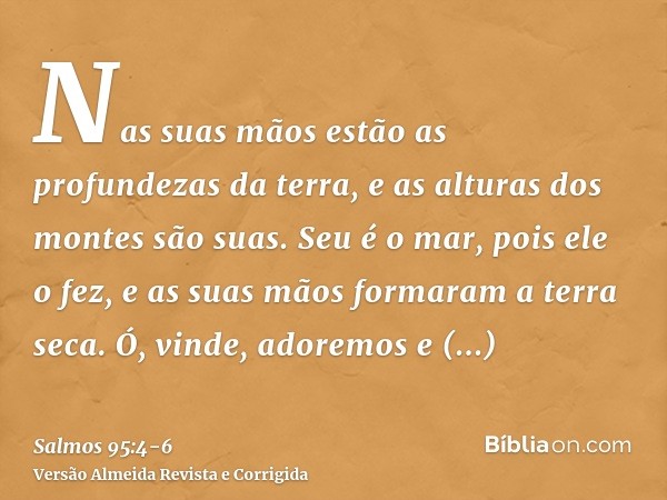 Nas suas mãos estão as profundezas da terra, e as alturas dos montes são suas.Seu é o mar, pois ele o fez, e as suas mãos formaram a terra seca.Ó, vinde, adorem