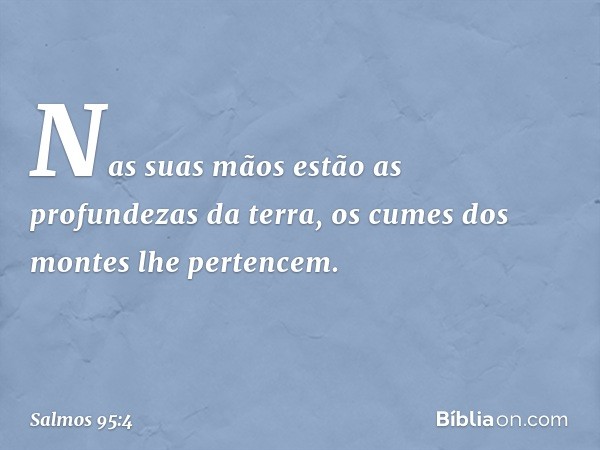 Nas suas mãos estão as profundezas da terra,
os cumes dos montes lhe pertencem. -- Salmo 95:4