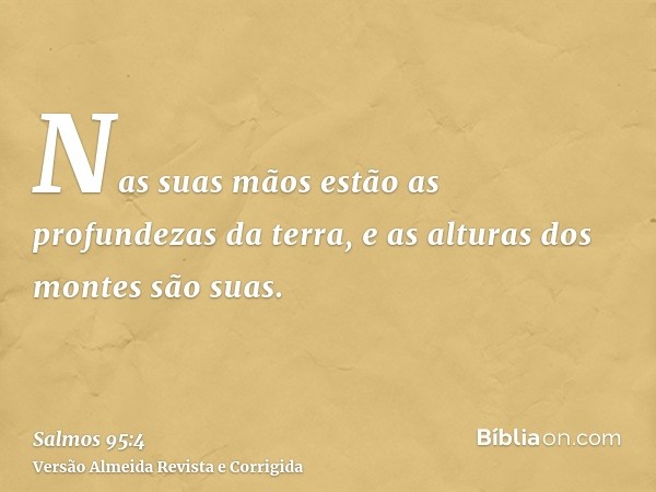 Nas suas mãos estão as profundezas da terra, e as alturas dos montes são suas.