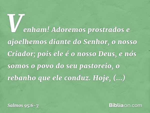 Venham! Adoremos prostrados
e ajoelhemos diante do Senhor,
o nosso Criador; pois ele é o nosso Deus,
e nós somos o povo do seu pastoreio,
o rebanho que ele cond