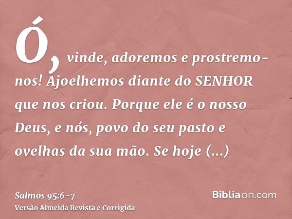 Ó, vinde, adoremos e prostremo-nos! Ajoelhemos diante do SENHOR que nos criou.Porque ele é o nosso Deus, e nós, povo do seu pasto e ovelhas da sua mão. Se hoje 