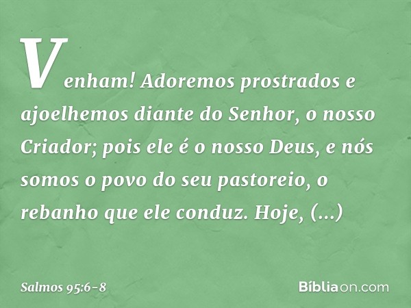 Venham! Adoremos prostrados
e ajoelhemos diante do Senhor,
o nosso Criador; pois ele é o nosso Deus,
e nós somos o povo do seu pastoreio,
o rebanho que ele cond