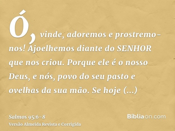 Ó, vinde, adoremos e prostremo-nos! Ajoelhemos diante do SENHOR que nos criou.Porque ele é o nosso Deus, e nós, povo do seu pasto e ovelhas da sua mão. Se hoje 