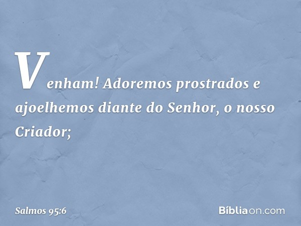 Venham! Adoremos prostrados
e ajoelhemos diante do Senhor,
o nosso Criador; -- Salmo 95:6