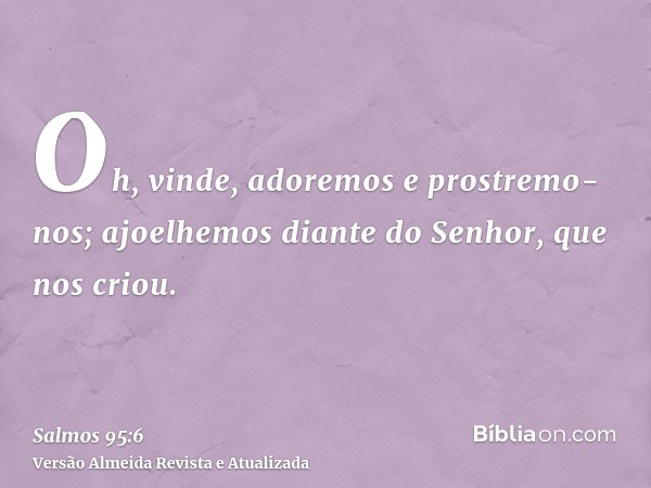 Oh, vinde, adoremos e prostremo-nos; ajoelhemos diante do Senhor, que nos criou.