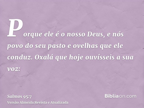 Porque ele é o nosso Deus, e nós povo do seu pasto e ovelhas que ele conduz. Oxalá que hoje ouvísseis a sua voz: