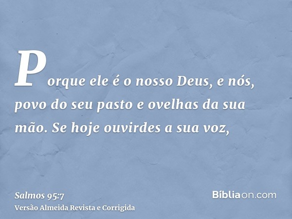 Porque ele é o nosso Deus, e nós, povo do seu pasto e ovelhas da sua mão. Se hoje ouvirdes a sua voz,