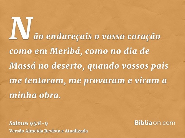Não endureçais o vosso coração como em Meribá, como no dia de Massá no deserto,quando vossos pais me tentaram, me provaram e viram a minha obra.