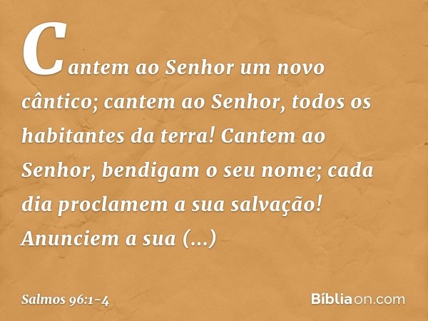 Cantem ao Senhor um novo cântico;
cantem ao Senhor, todos os habitantes da terra! Cantem ao Senhor, bendigam o seu nome;
cada dia proclamem a sua salvação! Anun