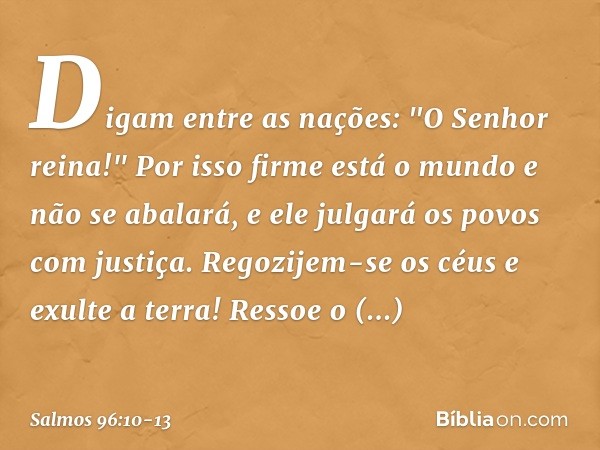 Digam entre as nações: "O Senhor reina!"
Por isso firme está o mundo e não se abalará,
e ele julgará os povos com justiça. Regozijem-se os céus e exulte a terra