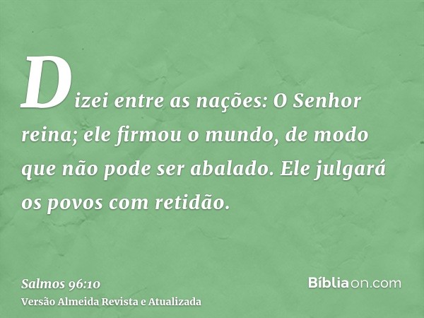 Dizei entre as nações: O Senhor reina; ele firmou o mundo, de modo que não pode ser abalado. Ele julgará os povos com retidão.