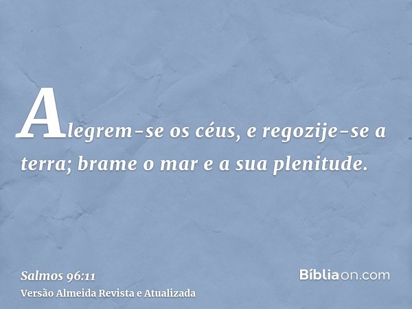 Alegrem-se os céus, e regozije-se a terra; brame o mar e a sua plenitude.