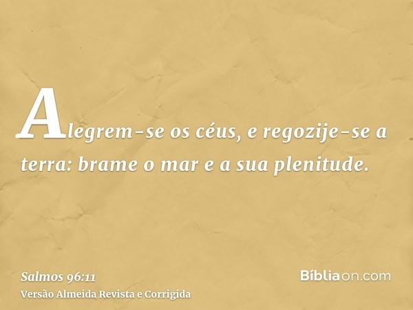 Alegrem-se os céus, e regozije-se a terra: brame o mar e a sua plenitude.
