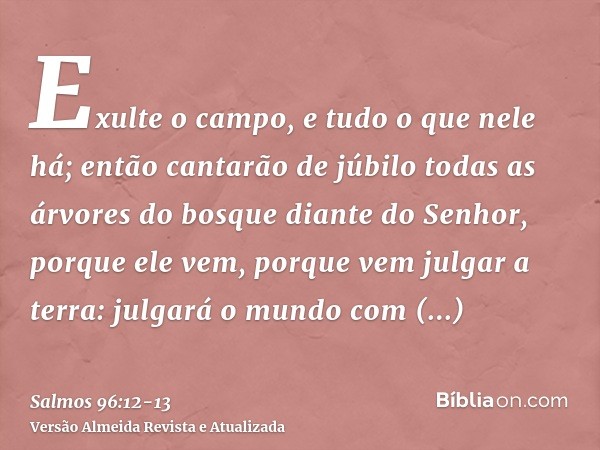 Exulte o campo, e tudo o que nele há; então cantarão de júbilo todas as árvores do bosquediante do Senhor, porque ele vem, porque vem julgar a terra: julgará o 