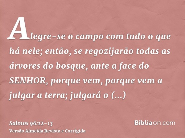 Alegre-se o campo com tudo o que há nele; então, se regozijarão todas as árvores do bosque,ante a face do SENHOR, porque vem, porque vem a julgar a terra; julga