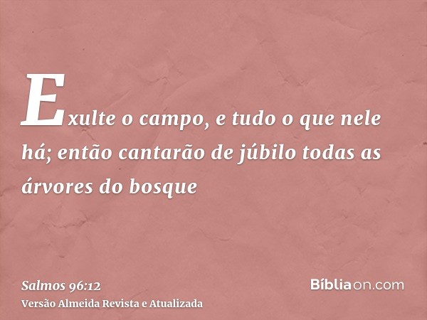 Exulte o campo, e tudo o que nele há; então cantarão de júbilo todas as árvores do bosque