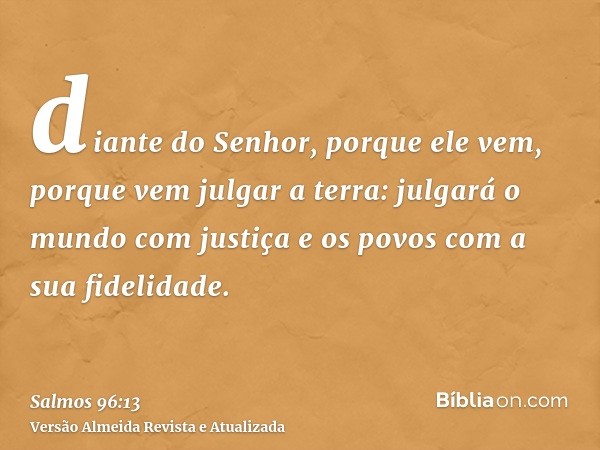 diante do Senhor, porque ele vem, porque vem julgar a terra: julgará o mundo com justiça e os povos com a sua fidelidade.