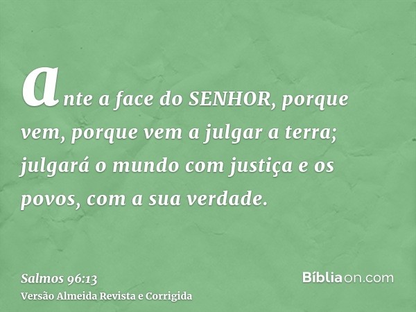 ante a face do SENHOR, porque vem, porque vem a julgar a terra; julgará o mundo com justiça e os povos, com a sua verdade.