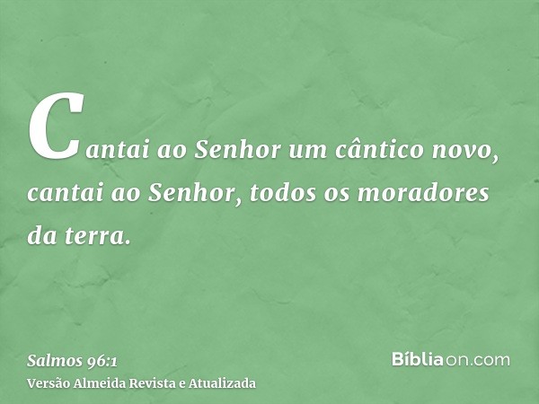 Cantai ao Senhor um cântico novo, cantai ao Senhor, todos os moradores da terra.