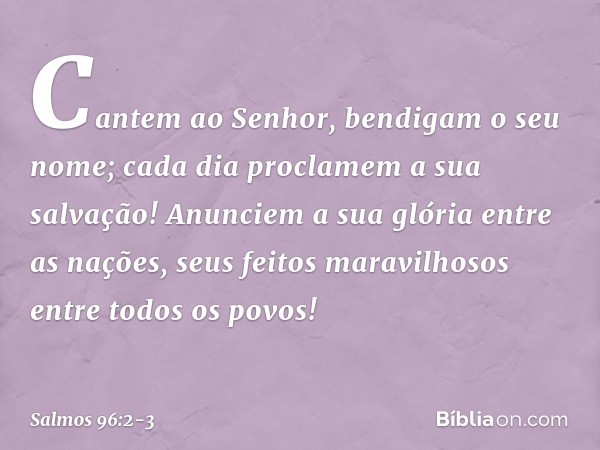 Cantem ao Senhor, bendigam o seu nome;
cada dia proclamem a sua salvação! Anunciem a sua glória entre as nações,
seus feitos maravilhosos entre todos os povos! 