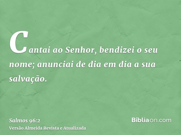 Cantai ao Senhor, bendizei o seu nome; anunciai de dia em dia a sua salvação.