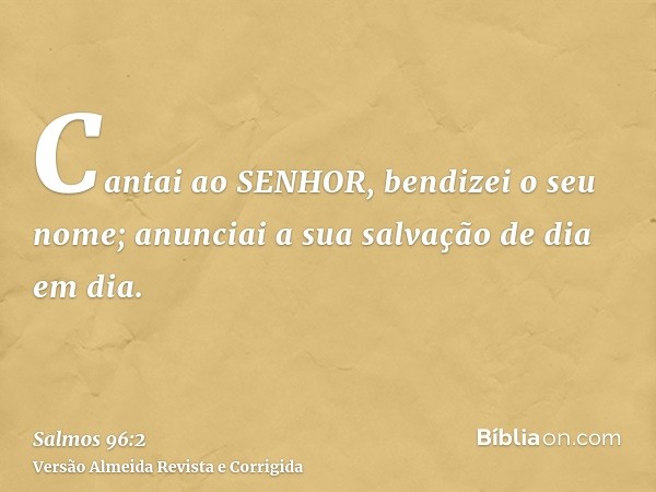 Cantai ao SENHOR, bendizei o seu nome; anunciai a sua salvação de dia em dia.