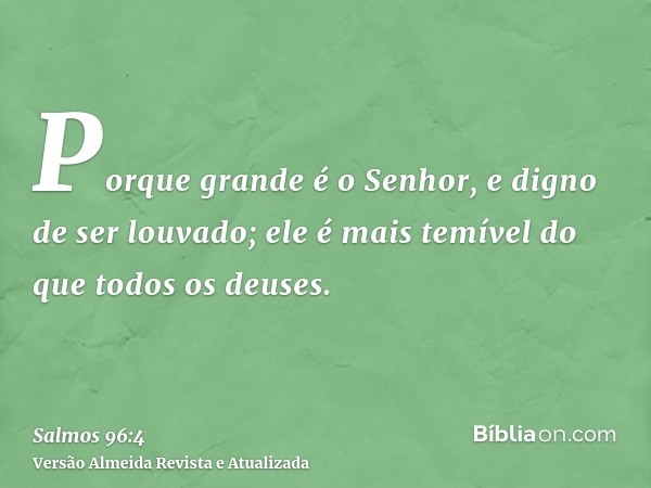 Porque grande é o Senhor, e digno de ser louvado; ele é mais temível do que todos os deuses.