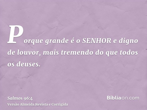 Porque grande é o SENHOR e digno de louvor, mais tremendo do que todos os deuses.