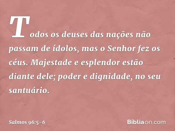 Todos os deuses das nações
não passam de ídolos,
mas o Senhor fez os céus. Majestade e esplendor estão diante dele;
poder e dignidade, no seu santuário. -- Salm