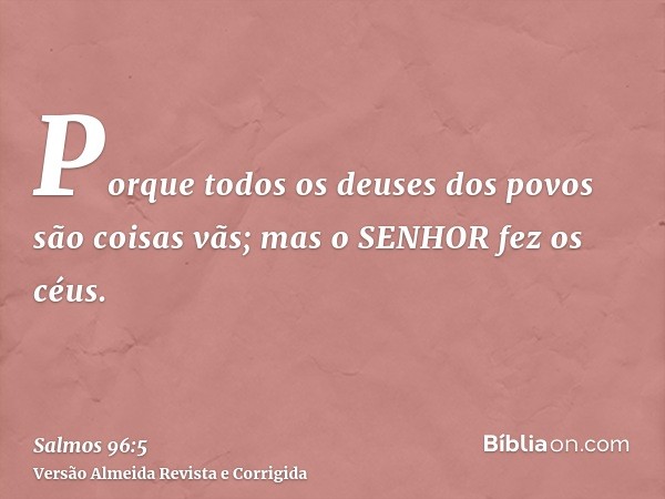 Porque todos os deuses dos povos são coisas vãs; mas o SENHOR fez os céus.