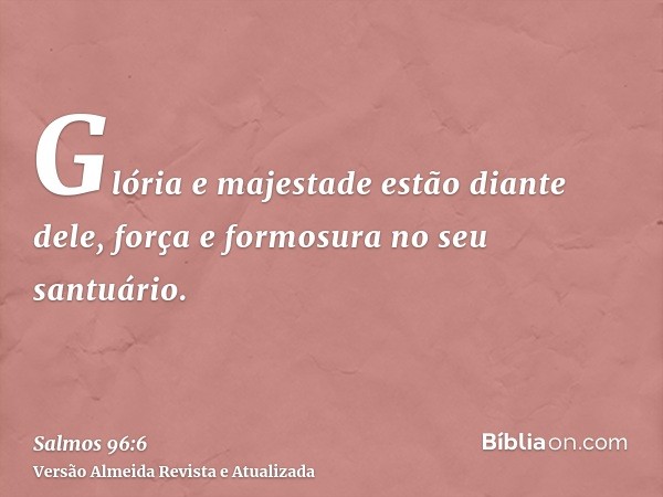 Glória e majestade estão diante dele, força e formosura no seu santuário.